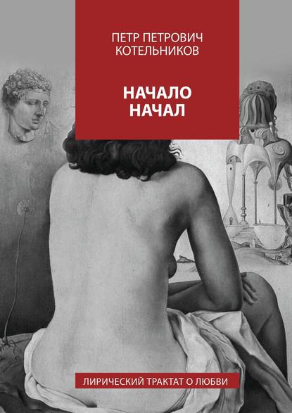 Начало начал. Лирический трактат о любви - Петр Петрович Котельников