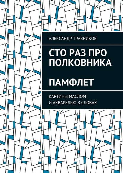 Сто раз про полковника. Памфлет. Картины маслом и акварелью в словах - Александр Травников