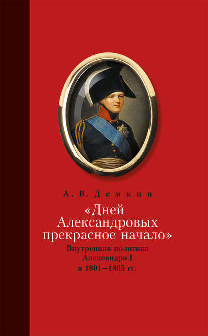 «Дней Александровых прекрасное начало…»: Внутренняя политика Александра I в 1801–1805 гг. - Андрей Дёмкин