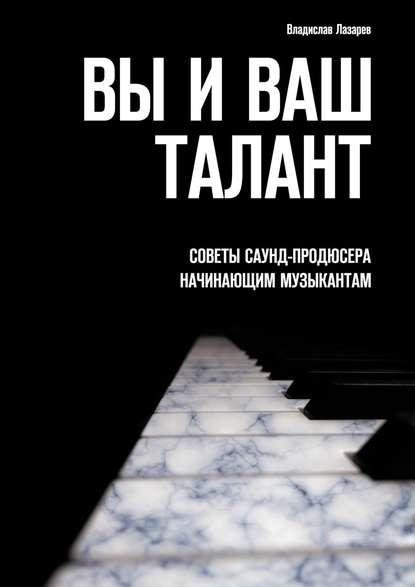 Вы и ваш талант. Советы саунд-продюсера начинающим музыкантам - Владислав Лазарев