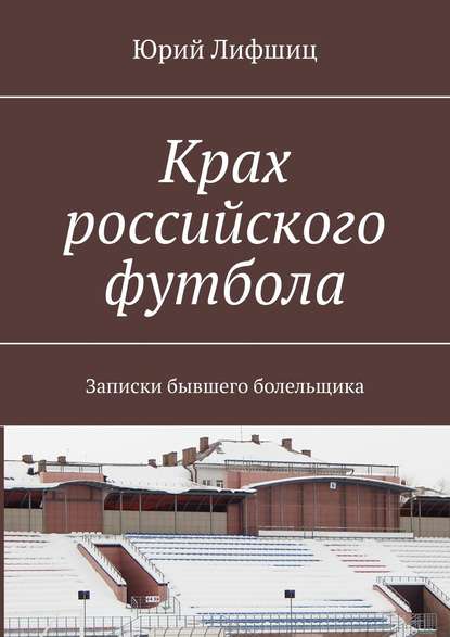 Крах российского футбола. Записки бывшего болельщика - Юрий Лифшиц