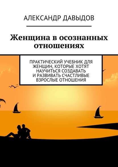 Женщина в осознанных отношениях. Практический учебник для женщин, которые хотят научиться создавать и развивать счастливые взрослые отношения - Александр Давыдов