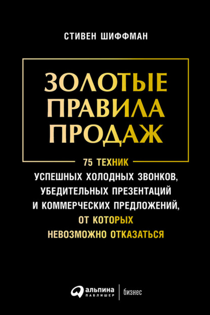 Золотые правила продаж: 75 техник успешных холодных звонков, убедительных презентаций и коммерческих предложений, от которых невозможно отказаться - Стивен Шиффман