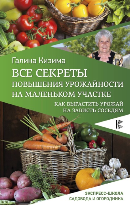 Все секреты повышения урожайности на маленьком участке. Как вырастить урожай на зависть соседям - Галина Кизима