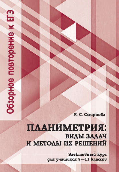 Планиметрия: виды задач и методы их решений. Элективный курс для учащихся 9—11 классов — Е. С. Смирнова