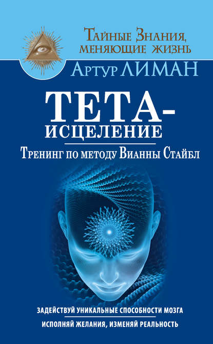 Тета-исцеление. Тренинг по методу Вианны Стайбл. Задействуй уникальные способности мозга. Исполняй желания, изменяй реальность - Артур Лиман