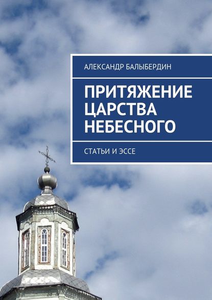 Притяжение Царства Небесного. Статьи и эссе - Александр Геннадьевич Балыбердин