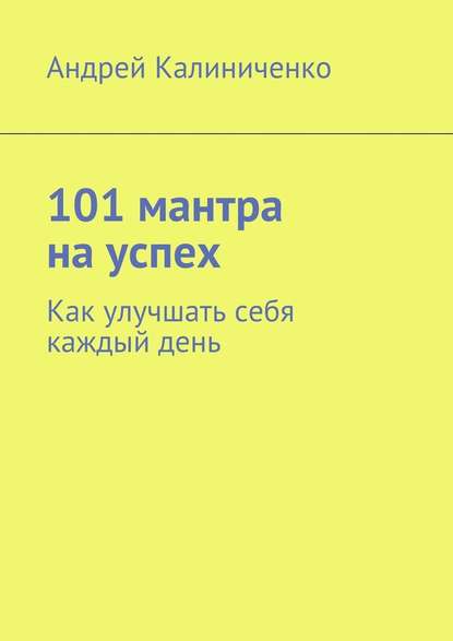 101 мантра на успех. Как улучшать себя каждый день - Андрей Викторович Калиниченко