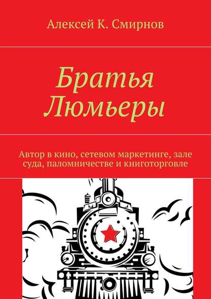 Братья Люмьеры. Автор в кино, сетевом маркетинге, зале суда, паломничестве и книготорговле - Алексей К. Смирнов