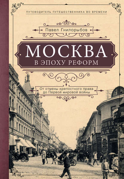 Москва в эпоху реформ. От отмены крепостного права до Первой мировой войны - Павел Гнилорыбов