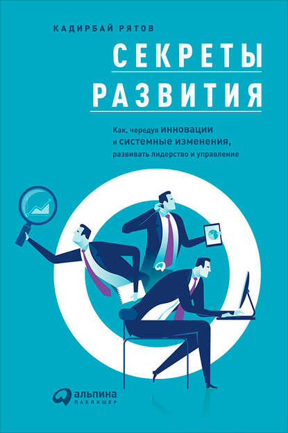 Секреты развития: Как, чередуя инновации и системные изменения, развивать лидерство и управление — Кадирбай Рятов