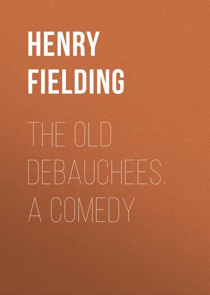 The Old Debauchees. A Comedy - Генри Филдинг
