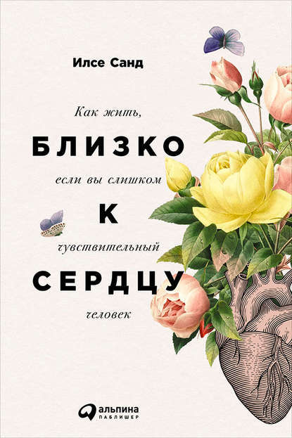 Близко к сердцу: Как жить, если вы слишком чувствительный человек — Илсе Санд