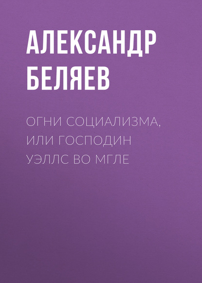 Огни социализма, или Господин Уэллс во мгле - Александр Беляев