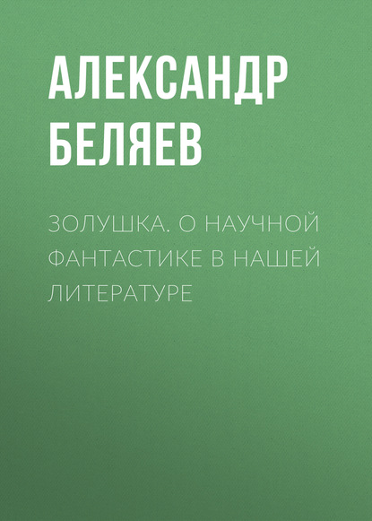 Золушка. О научной фантастике в нашей литературе - Александр Беляев