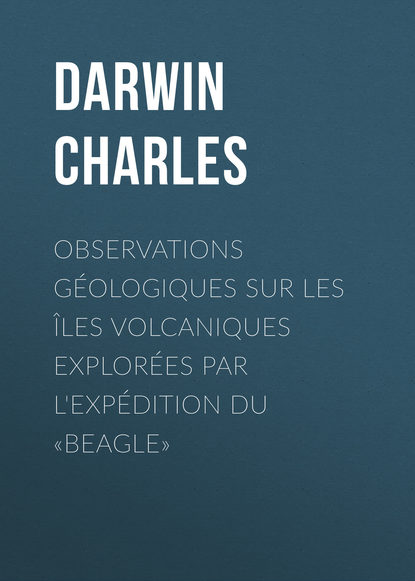 Observations G?ologiques sur les ?les Volcaniques Explor?es par l'Exp?dition du «Beagle» - Чарльз Дарвин
