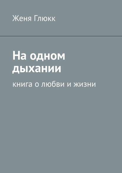 На одном дыхании. Книга о любви и жизни - Женя Глюкк