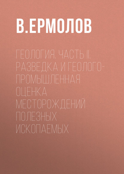 Геология. Часть II. Разведка и геолого-промышленная оценка месторождений полезных ископаемых — В. Ермолов