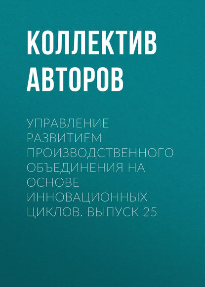 Управление развитием производственного объединения на основе инновационных циклов. Выпуск 25 - Коллектив авторов