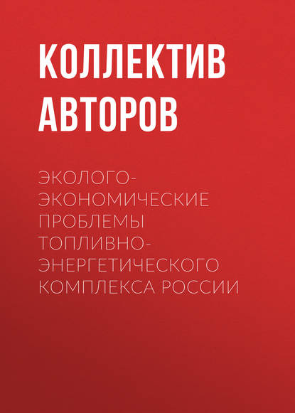 Эколого-экономические проблемы топливно-энергетического комплекса России - Коллектив авторов