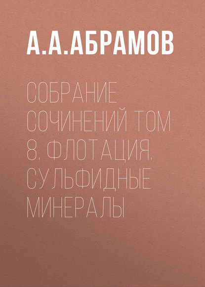 Собрание сочинений Том 8. Флотация. Сульфидные минералы - А. А. Абрамов