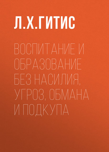 Воспитание и образование без насилия, угроз, обмана и подкупа - Л. Х. Гитис