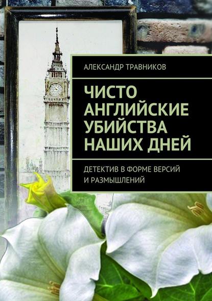 Чисто английские убийства наших дней. Детектив в форме версий и размышлений - Александр Травников