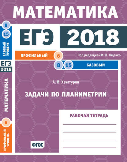 ЕГЭ 2018. Математика. Задачи по планиметрии. Задача 6 (профильный уровень). Задачи 8, 15 (базовый уровень). Рабочая тетрадь — А. В. Хачатурян