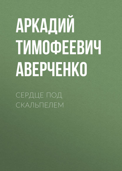 Сердце под скальпелем - Аркадий Аверченко