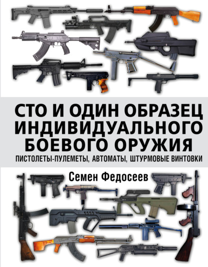 Сто и один образец индивидуального боевого оружия: пистолеты-пулеметы, автоматы, штурмовые винтовки - Семен Федосеев