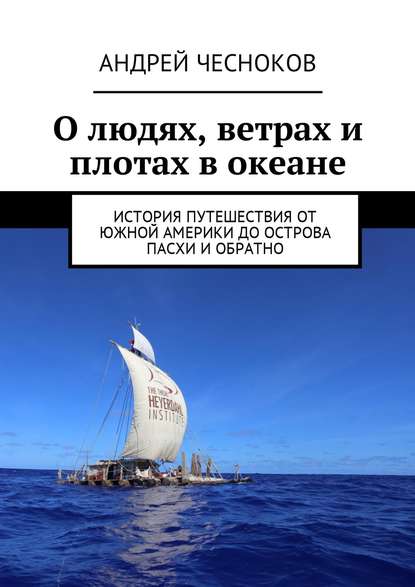 О людях, ветрах и плотах в океане. История путешествия от Южной Америки до острова Пасхи и обратно - Андрей Чесноков