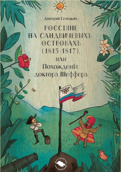 Россiяне на Сандвичевыхъ островахъ (1815-1817), или Похожденiя доктора Шеффера. Документальная историко-авантюрная трагикомедия в четырёх актах - Дмитрий Семакин