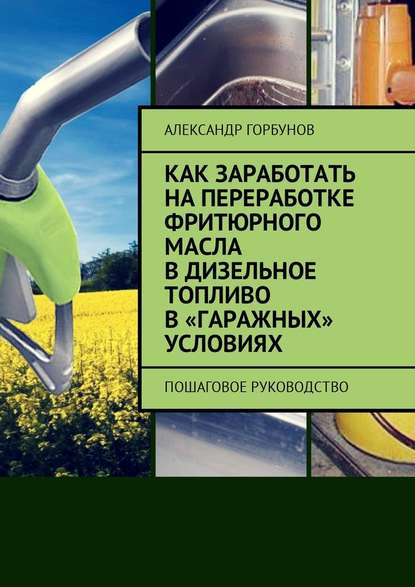 Как заработать на переработке фритюрного масла в дизельное топливо в «гаражных» условиях. Пошаговое руководство - Александр Горбунов