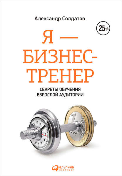 Я – бизнес-тренер: Секреты обучения взрослой аудитории — Александр Солдатов