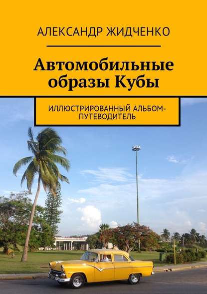 Автомобильные образы Кубы. Иллюстрированный альбом-путеводитель - Александр Жидченко