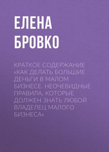 Краткое содержание «Как делать большие деньги в малом бизнесе. Неочевидные правила, которые должен знать любой владелец малого бизнеса» — Елена Бровко