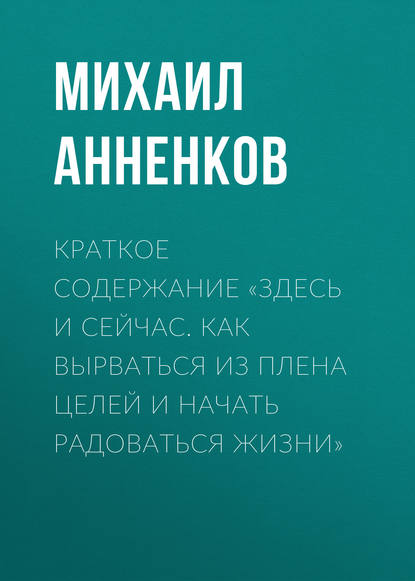 Краткое содержание «Здесь и сейчас. Как вырваться из плена целей и начать радоваться жизни» — Михаил Анненков