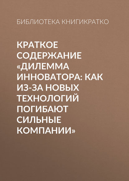 Краткое содержание «Дилемма инноватора: Как из-за новых технологий погибают сильные компании» — Библиотека КнигиКратко