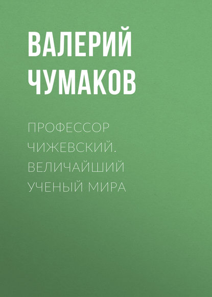 Профессор Чижевский. Величайший ученый мира - Валерий Юрьевич Чумаков