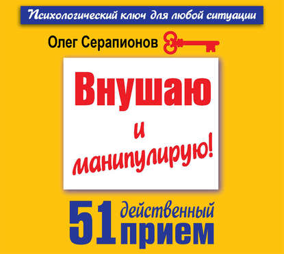 Внушаю и манипулирую! 51 действенный прием на все случаи жизни - Олег Серапионов