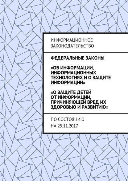 Федеральные законы «Об информации, информационных технологиях и о защите информации», «О защите детей от информации, причиняющей вред их здоровью и развитию». По состоянию на 25.11.2017 - Григорий Владимирович Белонучкин