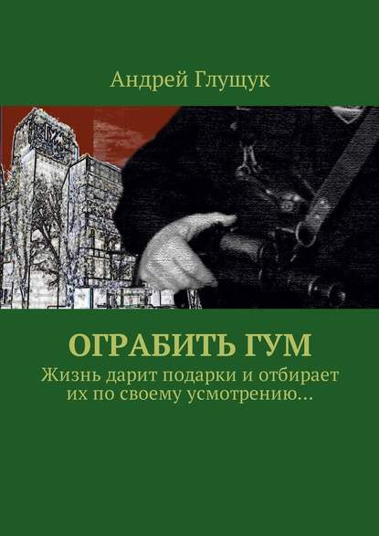 Ограбить ГУМ. Жизнь дарит подарки и отбирает их по своему усмотрению… - Андрей Михайлович Глущук