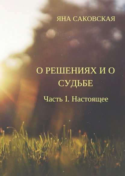 О решениях и о судьбе. Часть 1. Настоящее - Яна Саковская