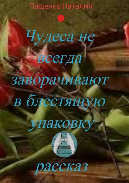 Чудеса не всегда заворачивают в блестящую упаковку - Наталия Валериевна Пащенко