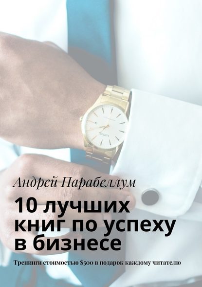 10 лучших книг по успеху в бизнесе. Тренинги стоимостью $500 в подарок каждому читателю - Андрей Парабеллум