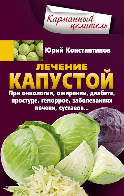 Лечение капустой при онкологии, ожирении, диабете, простуде, геморрое, заболеваниях печени, суставов… - Юрий Константинов