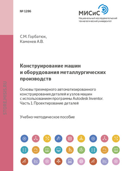 Конструирование машин и оборудования металлургических производств. Основы трехмерного автоматизированного конструирования деталей и узлов машин с использованием программы Autodesk Inventor. Часть 1. Проектирование деталей - С. М. Горбатюк