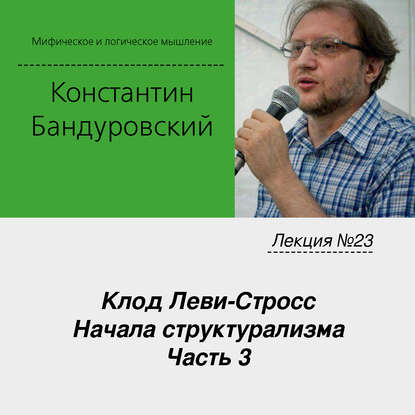 Лекция №23 «Клод Леви-Стросс. Начала структурализма. Часть 3» - К. В. Бандуровский