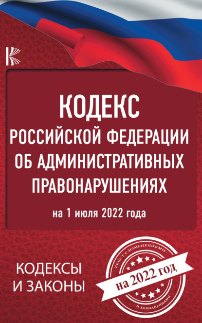 Кодекс Российской Федерации об административных правонарушениях на 1 июля 2022 года - Нормативные правовые акты