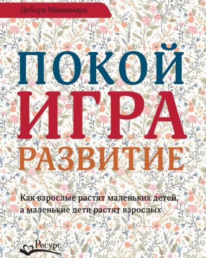 Покой, игра, развитие. Как взрослые растят маленьких детей, а маленькие дети растят взрослых — Дебора Макнамара